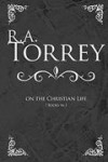 R A Torrey - On The Christian Life