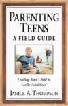 Janice A. Thompson - Parenting Teens: A Field Guide: Leading Your Child To Godly Adulthood