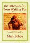 Mark Stibbe - The Father You've Been Waiting for: Portrait of a Perfect Dad