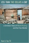 Kent A.Van Til - Less Than Two Dollars a Day: A Christian World View of World Poverty and the Free Market