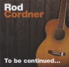 Rod Cordner - To Be Continued...